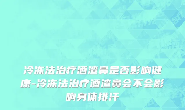 冷冻法治疗酒渣鼻是否影响健康-冷冻法治疗酒渣鼻会不会影响身体排汗