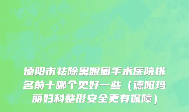 德阳市祛除黑眼圈手术医院排名前十哪个更好一些（德阳玛丽妇科整形安全更有保障）
