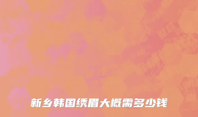 新乡韩国绣眉大概需多少钱