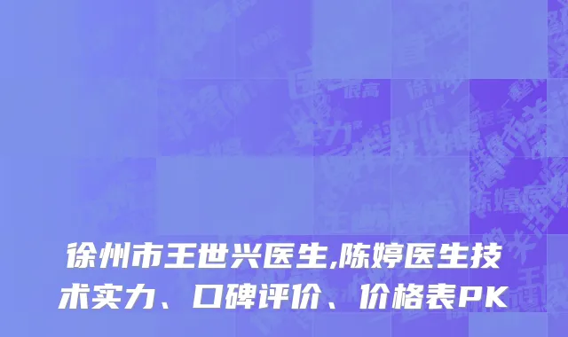 徐州市王世兴医生,陈婷医生技术实力、口碑评价、价格表PK