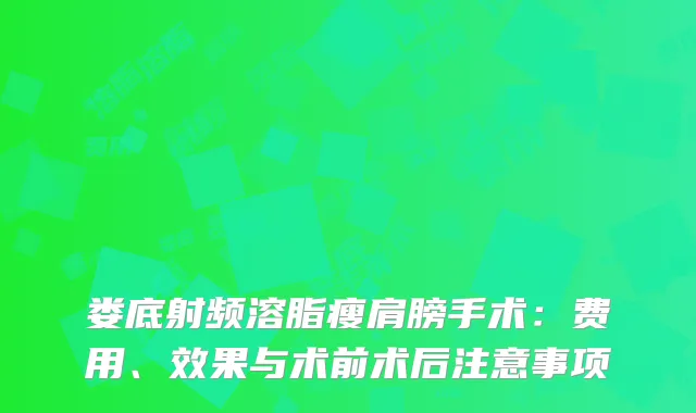 娄底射频溶脂瘦肩膀手术：费用、效果与术前术后注意事项