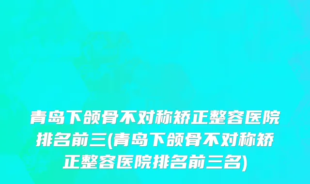 青岛下颌骨不对称矫正整容医院排名前三(青岛下颌骨不对称矫正整容医院排名前三名)