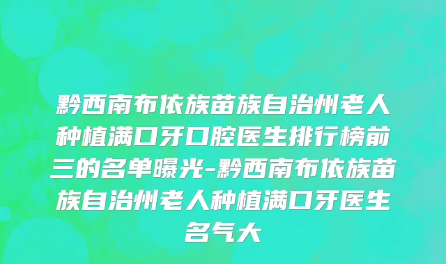 黔西南布依族苗族自治州老人种植满口牙口腔医生排行榜前三的名单曝光-黔西南布依族苗族自治州老人种植满口牙医生名气大