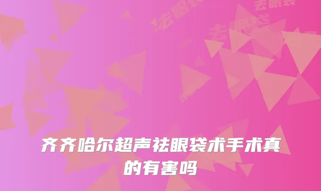 齐齐哈尔超声祛眼袋术手术真的有害吗