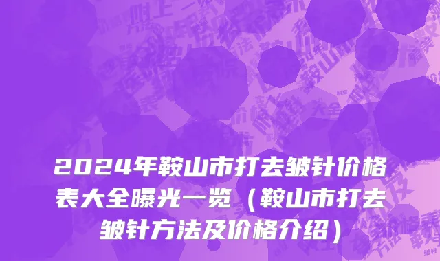 2024年鞍山市打去皱针价格表大全曝光一览（鞍山市打去皱针方法及价格介绍）