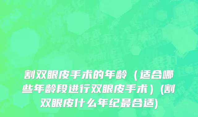 割双眼皮手术的年龄（适合哪些年龄段进行双眼皮手术）(割双眼皮什么年纪最合适)
