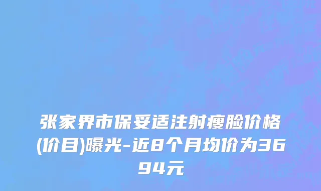 张家界市保妥适注射瘦脸价格(价目)曝光-近8个月均价为3694元