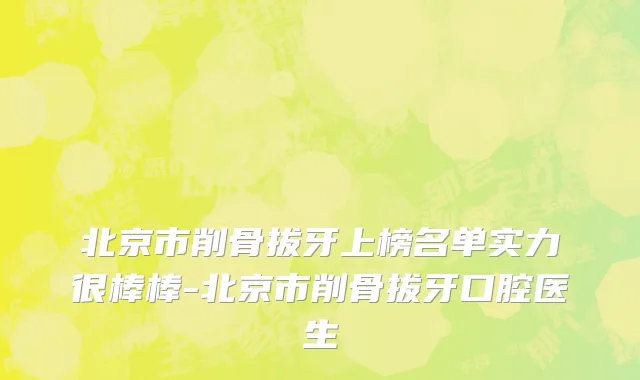 北京市削骨拔牙上榜名单实力很棒棒-北京市削骨拔牙口腔医生