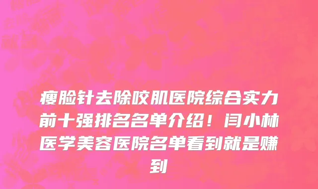 瘦脸针去除咬肌医院综合实力前十强排名名单介绍！闫小林医学美容医院名单看到就是赚到