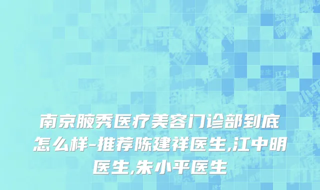 南京腋秀医疗美容门诊部到底怎么样-推荐陈建祥医生,江中明医生,朱小平医生
