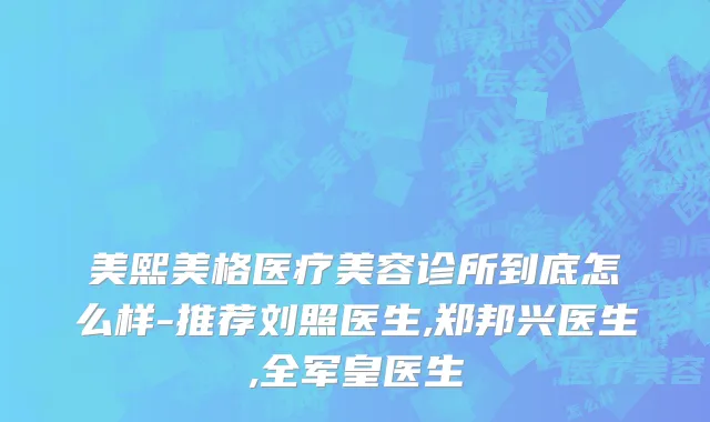 美熙美格医疗美容诊所到底怎么样-推荐刘照医生,郑邦兴医生,全军皇医生