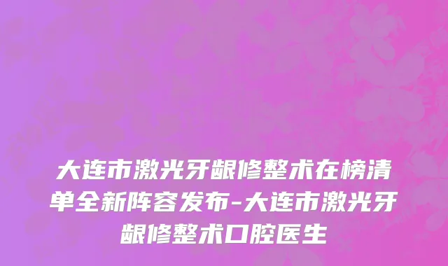 大连市激光牙龈修整术在榜清单全新阵容发布-大连市激光牙龈修整术口腔医生