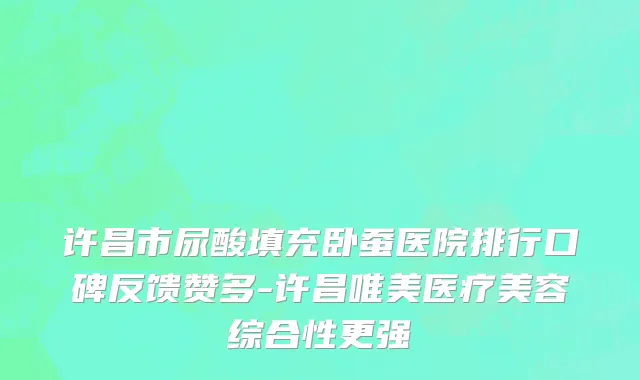 许昌市尿酸填充卧蚕医院排行口碑反馈赞多-许昌唯美医疗美容综合性更强