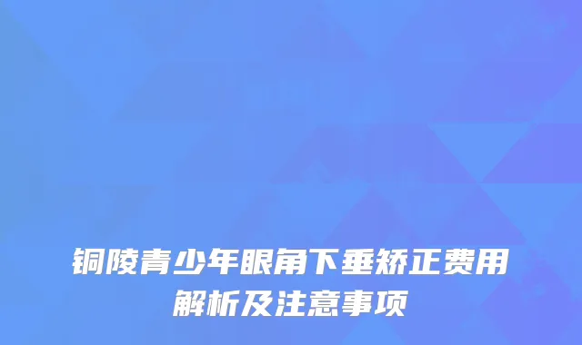 铜陵青少年眼角下垂矫正费用解析及注意事项