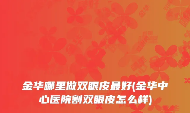金华哪里做双眼皮最好(金华中心医院割双眼皮怎么样)