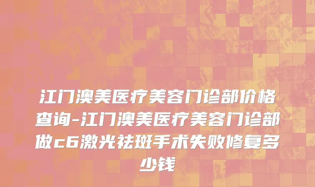 江门澳美医疗美容门诊部价格查询-江门澳美医疗美容门诊部做c6激光祛斑手术失败修复多少钱