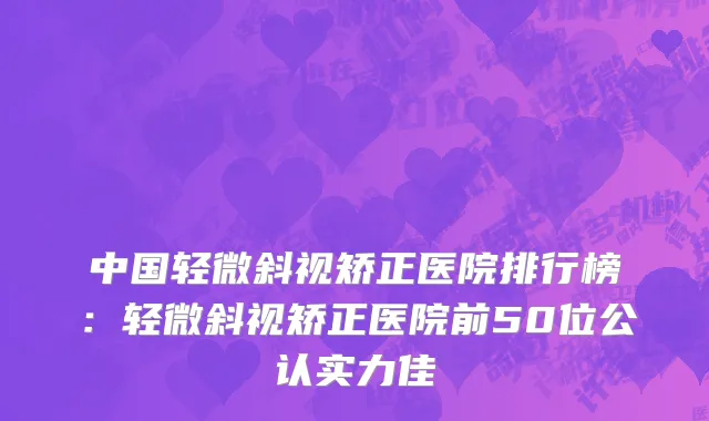 中国轻微斜视矫正医院排行榜：轻微斜视矫正医院前50位公认实力佳
