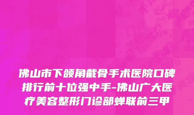 佛山市下颌角截骨手术医院口碑排行前十位强中手-佛山广大医疗美容整形门诊部蝉联前三甲