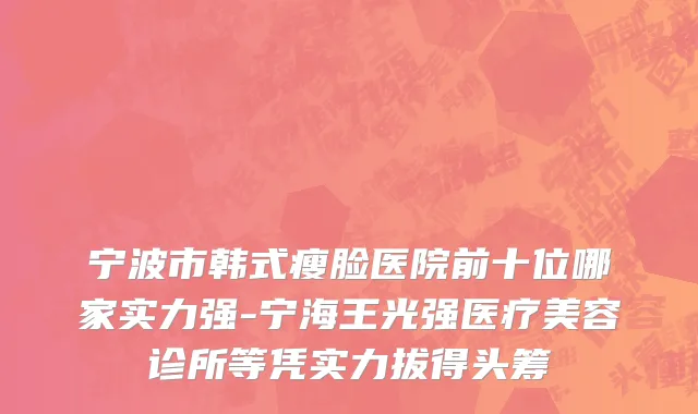 宁波市韩式瘦脸医院前十位哪家实力强-宁海王光强医疗美容诊所等凭实力拔得头筹