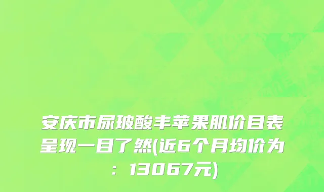 安庆市尿玻酸丰苹果肌价目表呈现一目了然(近6个月均价为：13067元)