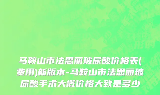 马鞍山市法思丽玻尿酸价格表(费用)新版本-马鞍山市法思丽玻尿酸手术大概价格大致是多少