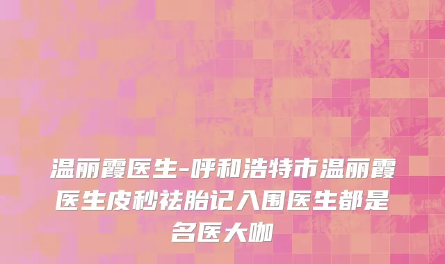 温丽霞医生-呼和浩特市温丽霞医生皮秒祛胎记入围医生都是名医大咖