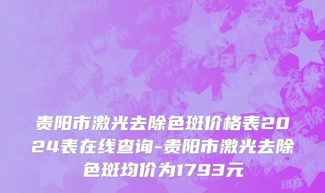 贵阳市激光去除色斑价格表2024表在线查询-贵阳市激光去除色斑均价为1793元