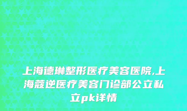 上海德琳整形医疗美容医院,上海蔻逆医疗美容门诊部公立私立pk详情