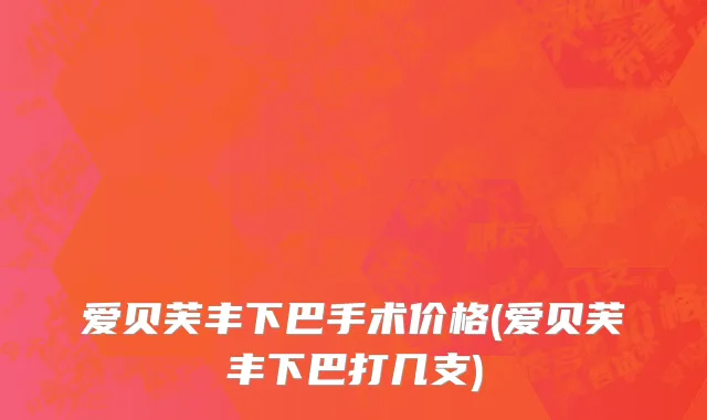 爱贝芙丰下巴手术价格(爱贝芙丰下巴打几支)