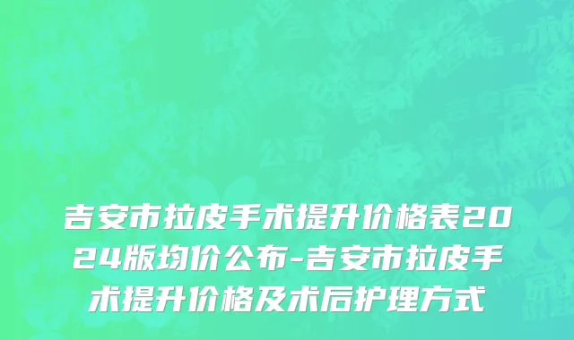 吉安市拉皮手术提升价格表2024版均价公布-吉安市拉皮手术提升价格及术后护理方式