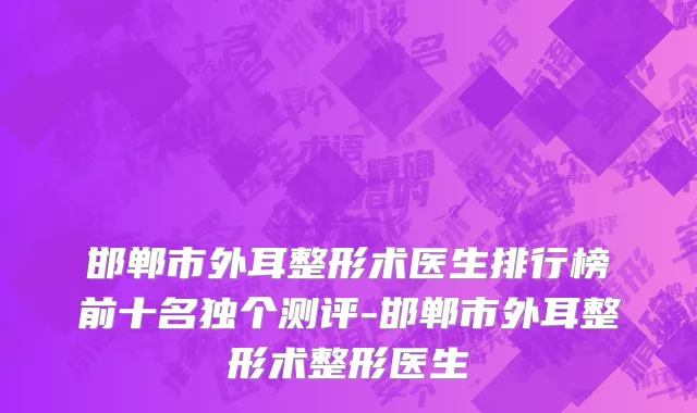 邯郸市外耳整形术医生排行榜前十名独个测评-邯郸市外耳整形术整形医生