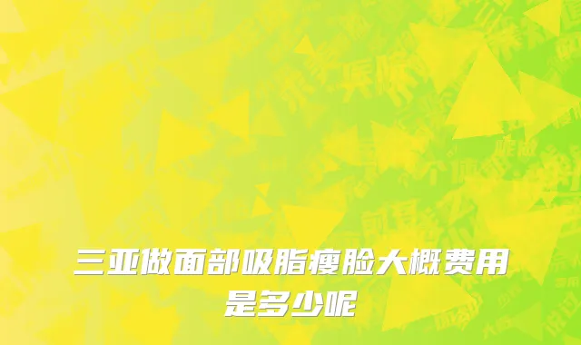 三亚做面部吸脂瘦脸大概费用是多少呢
