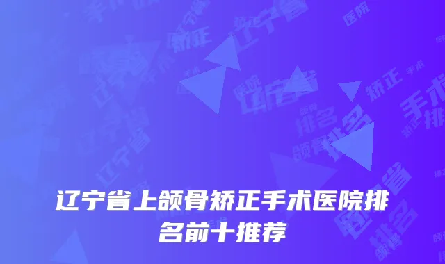 辽宁省上颌骨矫正手术医院排名前十推荐