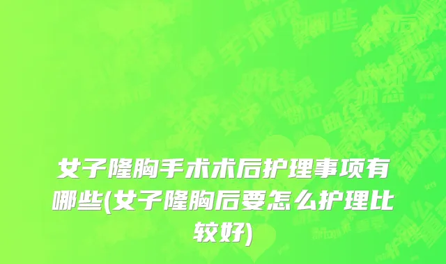 女子隆胸手术术后护理事项有哪些(女子隆胸后要怎么护理比较好)