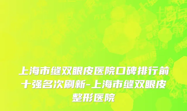 上海市缝双眼皮医院口碑排行前十强名次刷新-上海市缝双眼皮整形医院