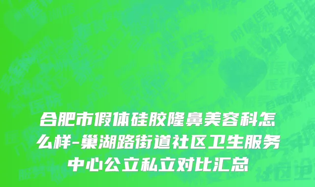 合肥市假体硅胶隆鼻美容科怎么样-巢湖路街道社区卫生服务中心公立私立对比汇总
