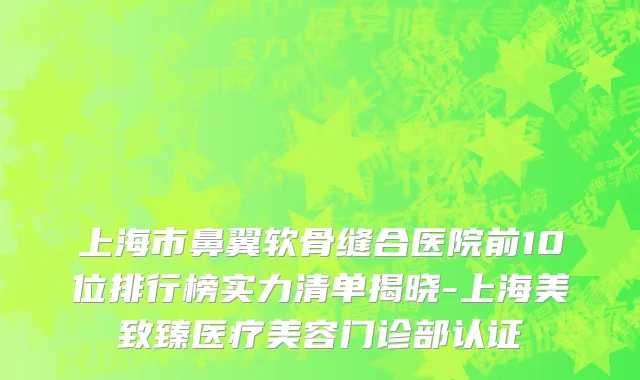上海市鼻翼软骨缝合医院前10位排行榜实力清单揭晓-上海美致臻医疗美容门诊部认证