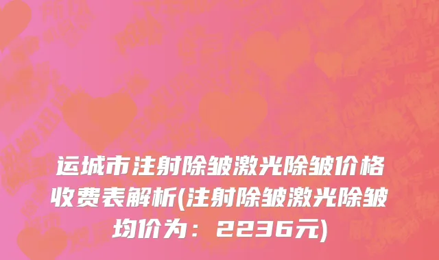 运城市注射除皱激光除皱价格收费表解析(注射除皱激光除皱均价为：2236元)