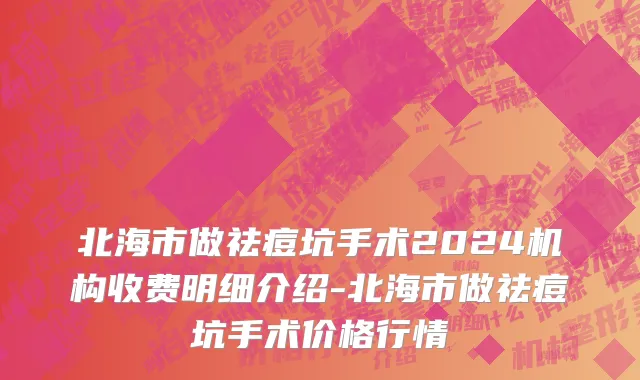 北海市做祛痘坑手术2024机构收费明细介绍-北海市做祛痘坑手术价格行情