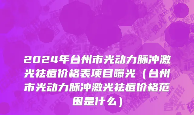 2024年台州市光动力脉冲激光祛痘价格表项目曝光（台州市光动力脉冲激光祛痘价格范围是什么）