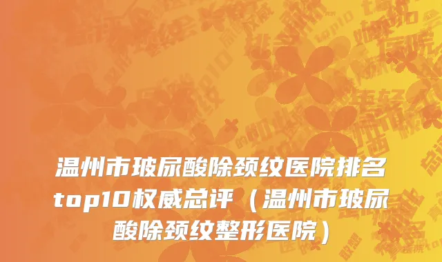 温州市玻尿酸除颈纹医院排名top10权威总评（温州市玻尿酸除颈纹整形医院）