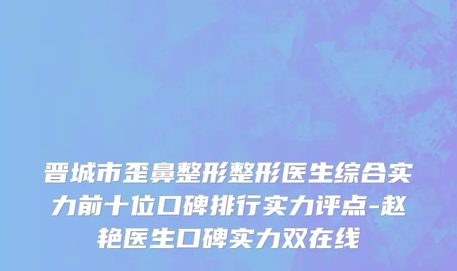 晋城市歪鼻整形整形医生综合实力前十位口碑排行实力评点-赵艳医生口碑实力双在线