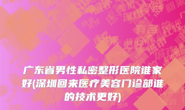 广东省男性私密整形医院谁家好(深圳回来医疗美容门诊部谁的技术更好)