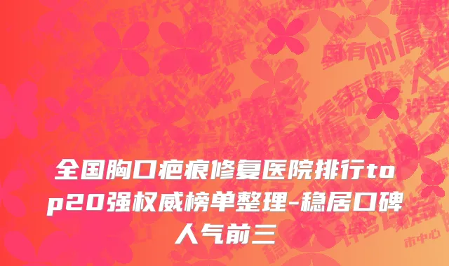全国胸口疤痕修复医院排行top20强权威榜单整理-稳居口碑人气前三