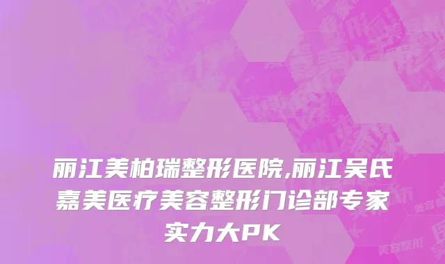 丽江美柏瑞整形医院,丽江吴氏嘉美医疗美容整形门诊部专家实力大PK