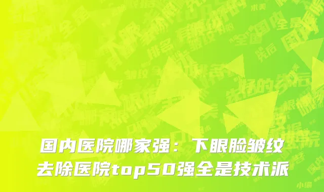国内医院哪家强：下眼脸皱纹去除医院top50强全是技术派
