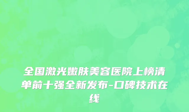 全国激光嫩肤美容医院上榜清单前十强全新发布-口碑技术在线