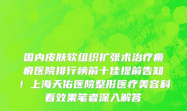 国内皮肤软组织扩张术治疗瘢痕医院排行榜前十佳提前告知！上海天佑医院整形医疗美容科看效果笔者深入解答