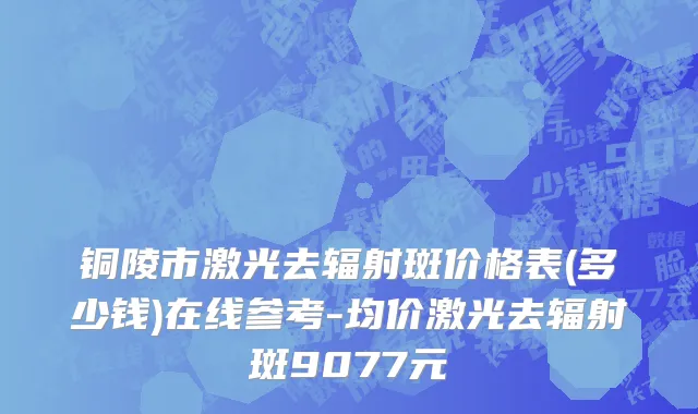 铜陵市激光去辐射斑价格表(多少钱)在线参考-均价激光去辐射斑9077元