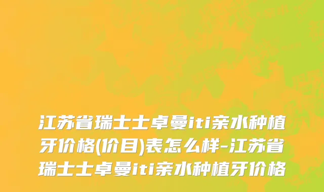 江苏省瑞士士卓曼iti亲水种植牙价格(价目)表怎么样-江苏省瑞士士卓曼iti亲水种植牙价格